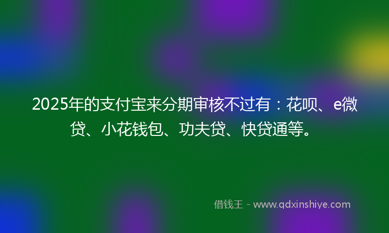 2025年的支付宝来分期审核不过有：花呗、e微贷、小花钱包、功夫贷、快贷通等。