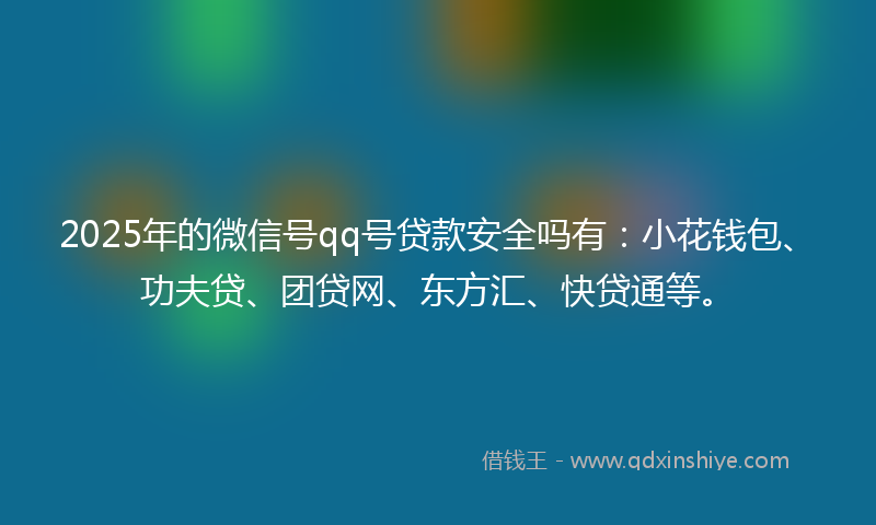 2025年的微信号qq号贷款安全吗有：小花钱包、功夫贷、团贷网、东方汇、快贷通等。