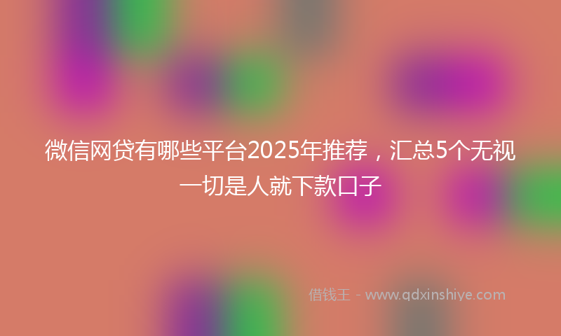 微信网贷有哪些平台2025年推荐，汇总5个无视一切是人就下款口子