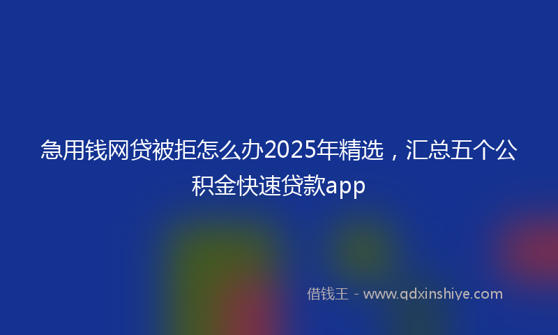 急用钱网贷被拒怎么办2025年精选，汇总五个公积金快速贷款app