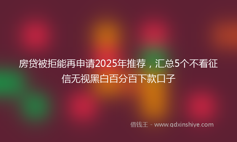 房贷被拒能再申请2025年推荐，汇总5个不看征信无视黑白百分百下款口子