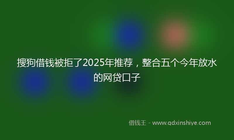 搜狗借钱被拒了2025年推荐，整合五个今年放水的网贷口子