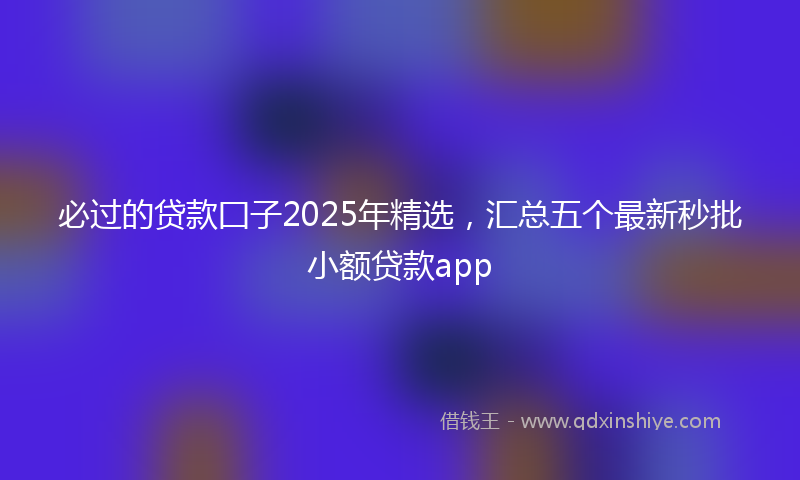 必过的贷款囗子2025年精选，汇总五个最新秒批小额贷款app