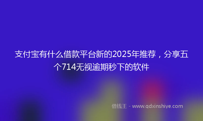 支付宝有什么借款平台新的2025年推荐，分享五个714无视逾期秒下的软件