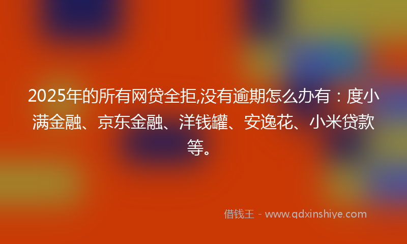 2025年的所有网贷全拒,没有逾期怎么办有：度小满金融、京东金融、洋钱罐、安逸花、小米贷款等。