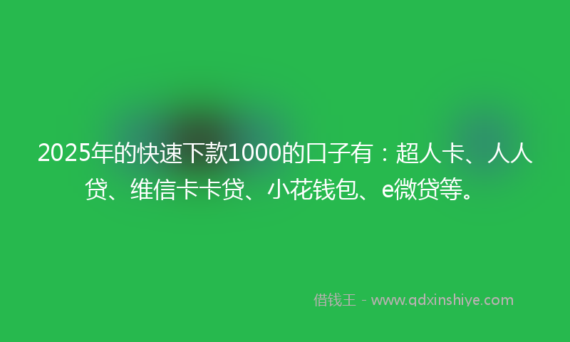 2025年的快速下款1000的口子有：超人卡、人人贷、维信卡卡贷、小花钱包、e微贷等。