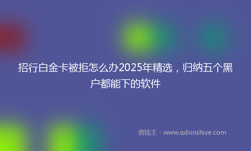 招行白金卡被拒怎么办2025年精选，归纳五个黑户都能下的软件