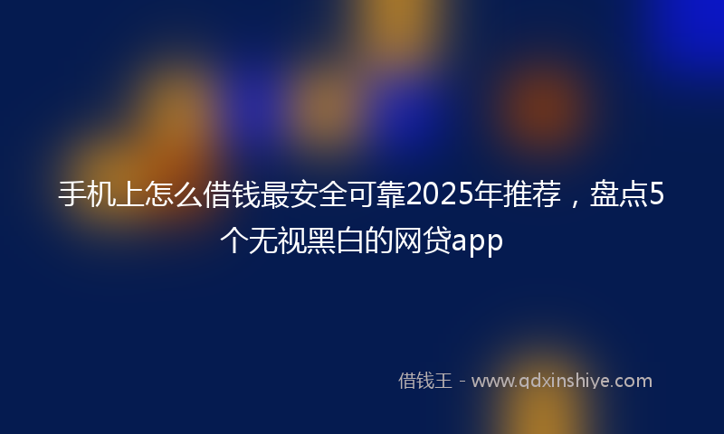 手机上怎么借钱最安全可靠2025年推荐，盘点5个无视黑白的网贷app