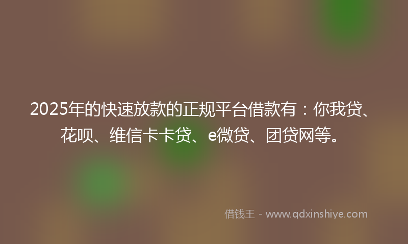 2025年的快速放款的正规平台借款有：你我贷、花呗、维信卡卡贷、e微贷、团贷网等。
