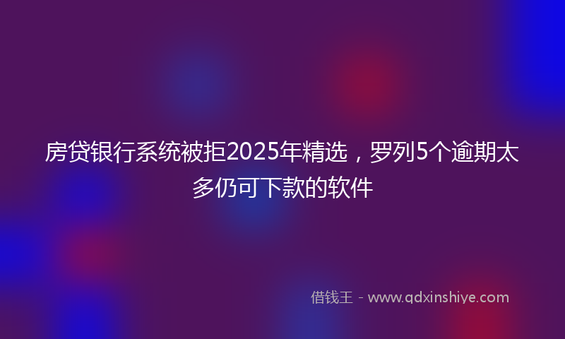 房贷银行系统被拒2025年精选，罗列5个逾期太多仍可下款的软件