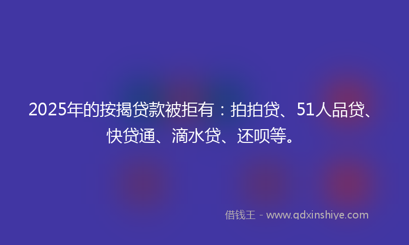 2025年的按揭贷款被拒有：拍拍贷、51人品贷、快贷通、滴水贷、还呗等。
