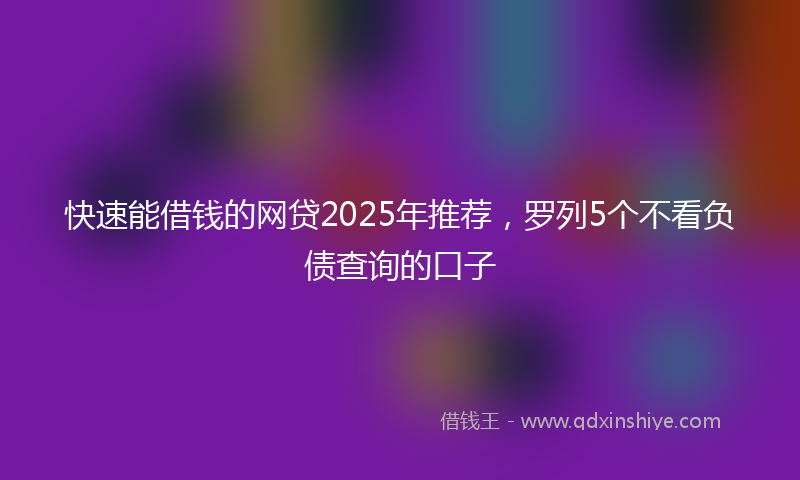 快速能借钱的网贷2025年推荐，罗列5个不看负债查询的口子