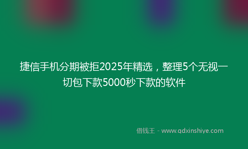 捷信手机分期被拒2025年精选，整理5个无视一切包下款5000秒下款的软件