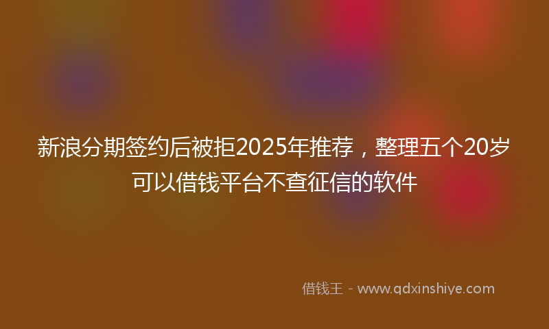 新浪分期签约后被拒2025年推荐，整理五个20岁可以借钱平台不查征信的软件