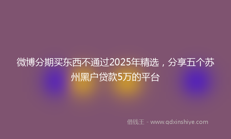 微博分期买东西不通过2025年精选，分享五个苏州黑户贷款5万的平台