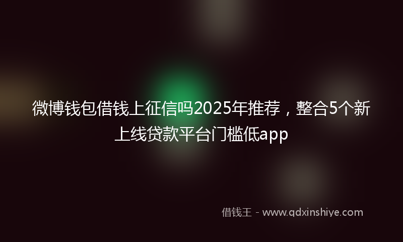 微博钱包借钱上征信吗2025年推荐，整合5个新上线贷款平台门槛低app