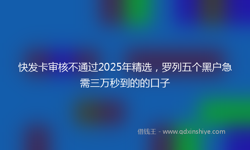 快发卡审核不通过2025年精选，罗列五个黑户急需三万秒到的的口子