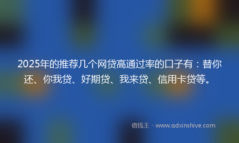 2025年的推荐几个网贷高通过率的口子有：替你还、你我贷、好期贷、我来贷、信用卡贷等。