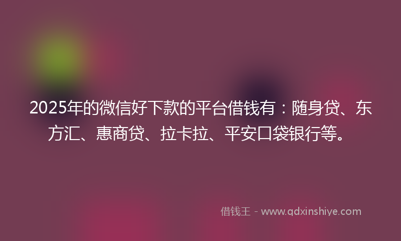 2025年的微信好下款的平台借钱有：随身贷、东方汇、惠商贷、拉卡拉、平安口袋银行等。