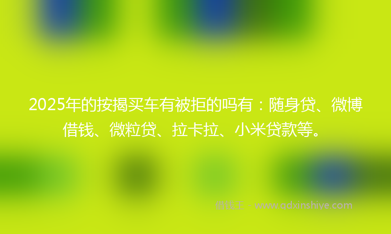 2025年的按揭买车有被拒的吗有：随身贷、微博借钱、微粒贷、拉卡拉、小米贷款等。
