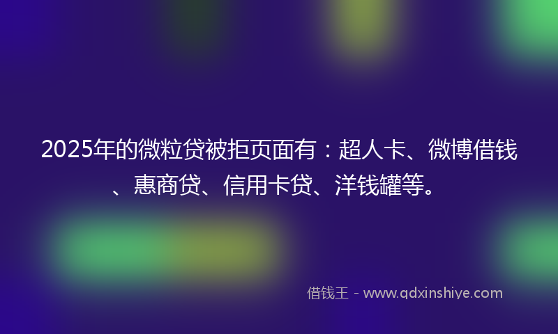 2025年的微粒贷被拒页面有：超人卡、微博借钱、惠商贷、信用卡贷、洋钱罐等。