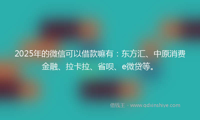 2025年的微信可以借款嘛有：东方汇、中原消费金融、拉卡拉、省呗、e微贷等。