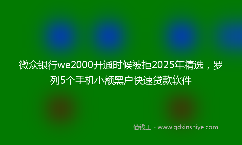 微众银行we2000开通时候被拒2025年精选，罗列5个手机小额黑户快速贷款软件