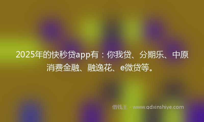 2025年的快秒贷app有：你我贷、分期乐、中原消费金融、融逸花、e微贷等。