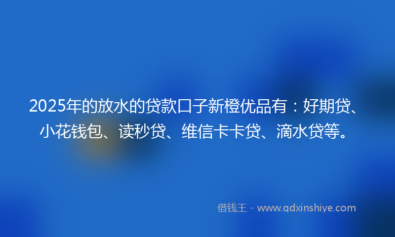 2025年的放水的贷款口子新橙优品有：好期贷、小花钱包、读秒贷、维信卡卡贷、滴水贷等。