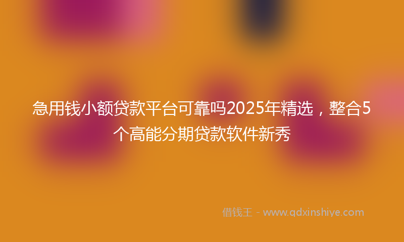 急用钱小额贷款平台可靠吗2025年精选，整合5个高能分期贷款软件新秀