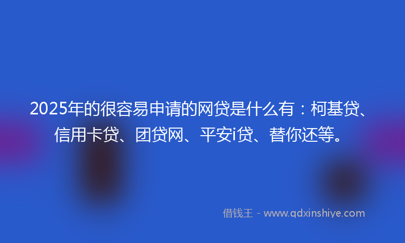 2025年的很容易申请的网贷是什么有：柯基贷、信用卡贷、团贷网、平安i贷、替你还等。