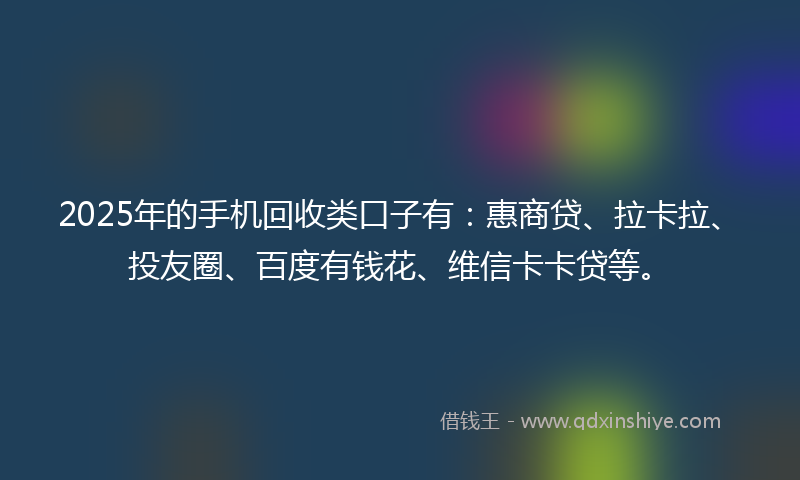 2025年的手机回收类口子有：惠商贷、拉卡拉、投友圈、百度有钱花、维信卡卡贷等。