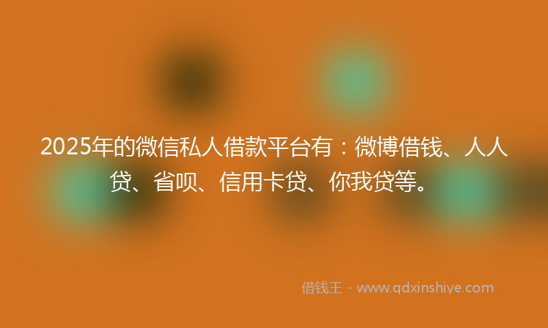 2025年的微信私人借款平台有：微博借钱、人人贷、省呗、信用卡贷、你我贷等。