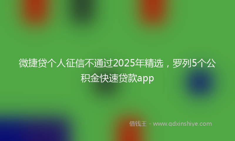微捷贷个人征信不通过2025年精选，罗列5个公积金快速贷款app