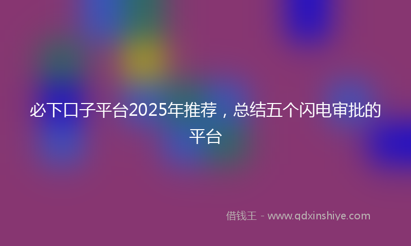 必下口子平台2025年推荐，总结五个闪电审批的平台