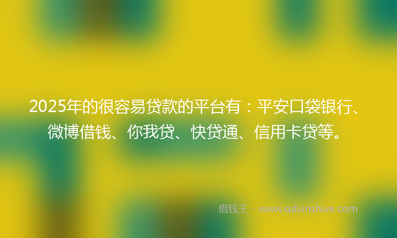 2025年的很容易贷款的平台有：平安口袋银行、微博借钱、你我贷、快贷通、信用卡贷等。