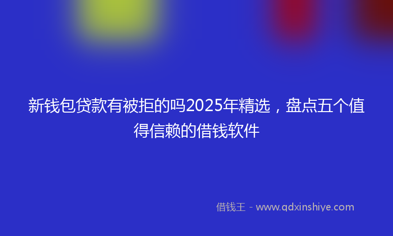 新钱包贷款有被拒的吗2025年精选，盘点五个值得信赖的借钱软件