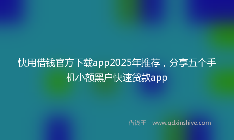 快用借钱官方下载app2025年推荐，分享五个手机小额黑户快速贷款app