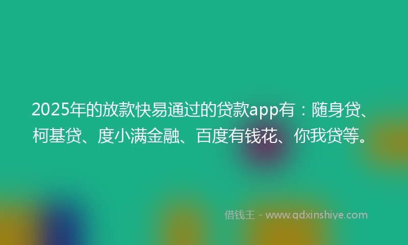 2025年的放款快易通过的贷款app有：随身贷、柯基贷、度小满金融、百度有钱花、你我贷等。