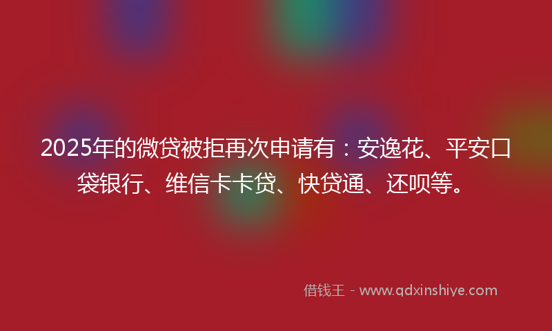 2025年的微贷被拒再次申请有：安逸花、平安口袋银行、维信卡卡贷、快贷通、还呗等。