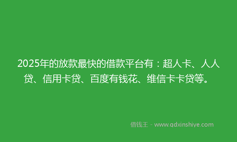 2025年的放款最快的借款平台有：超人卡、人人贷、信用卡贷、百度有钱花、维信卡卡贷等。