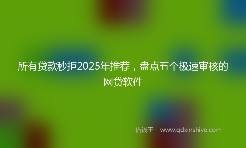 所有贷款秒拒2025年推荐，盘点五个极速审核的网贷软件