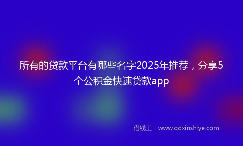 所有的贷款平台有哪些名字2025年推荐，分享5个公积金快速贷款app