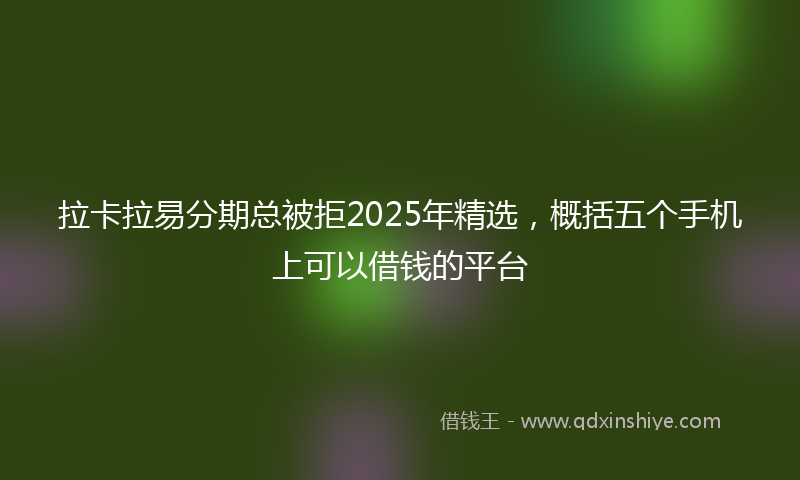 拉卡拉易分期总被拒2025年精选，概括五个手机上可以借钱的平台