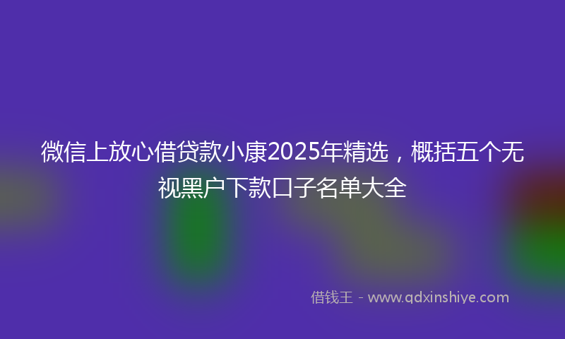 微信上放心借贷款小康2025年精选，概括五个无视黑户下款口子名单大全