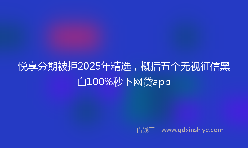 悦享分期被拒2025年精选，概括五个无视征信黑白100%秒下网贷app