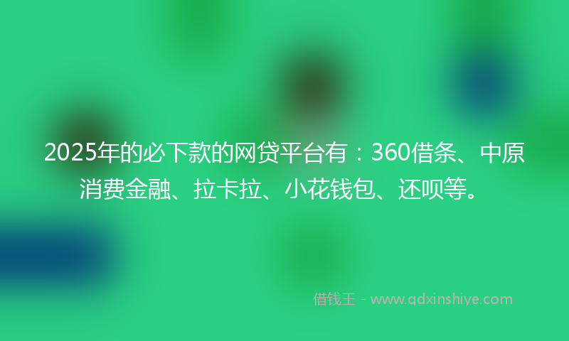 2025年的必下款的网贷平台有：360借条、中原消费金融、拉卡拉、小花钱包、还呗等。