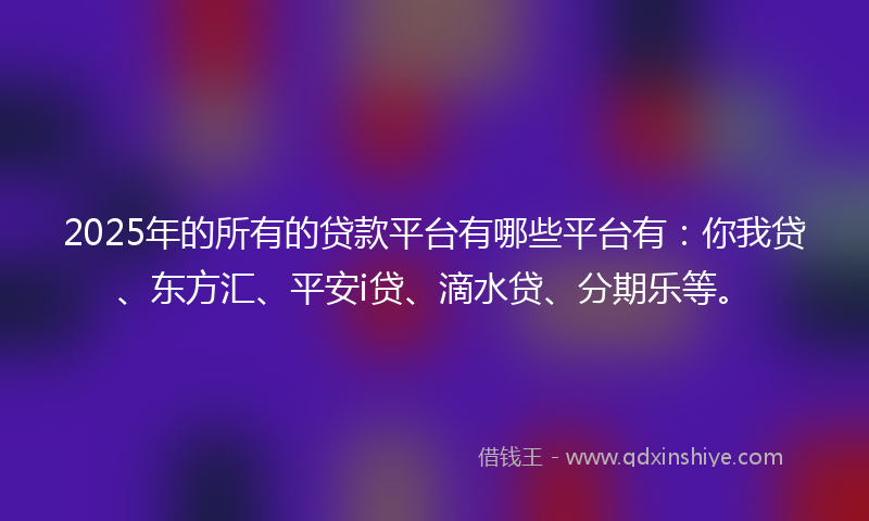 2025年的所有的贷款平台有哪些平台有：你我贷、东方汇、平安i贷、滴水贷、分期乐等。