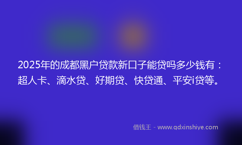 2025年的成都黑户贷款新口子能贷吗多少钱有：超人卡、滴水贷、好期贷、快贷通、平安i贷等。