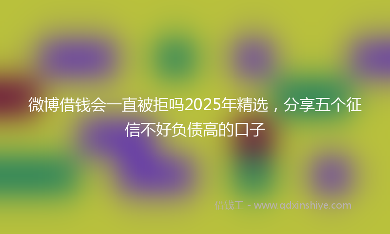 微博借钱会一直被拒吗2025年精选，分享五个征信不好负债高的口子